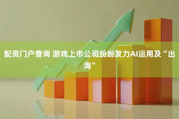 配资门户查询 游戏上市公司纷纷发力AI运用及“出海”
