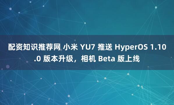 配资知识推荐网 小米 YU7 推送 HyperOS 1.10.0 版本升级，相机 Beta 版上线