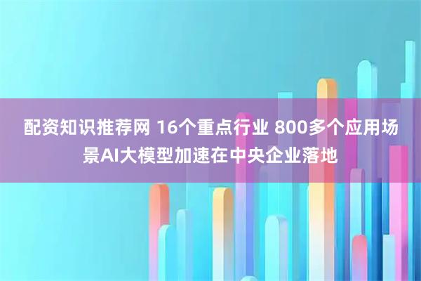 配资知识推荐网 16个重点行业 800多个应用场景AI大模型加速在中央企业落地
