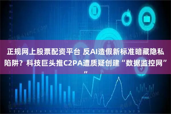 正规网上股票配资平台 反AI造假新标准暗藏隐私陷阱？科技巨头推C2PA遭质疑创建“数据监控网”