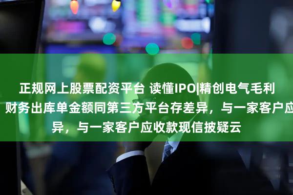 正规网上股票配资平台 读懂IPO|精创电气毛利率碾压5家同行，财务出库单金额同第三方平台存差异，与一家客户应收款现信披疑云