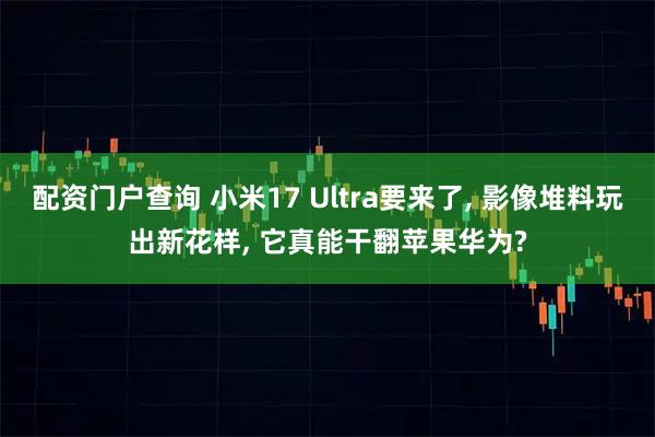 配资门户查询 小米17 Ultra要来了, 影像堆料玩出新花样, 它真能干翻苹果华为?