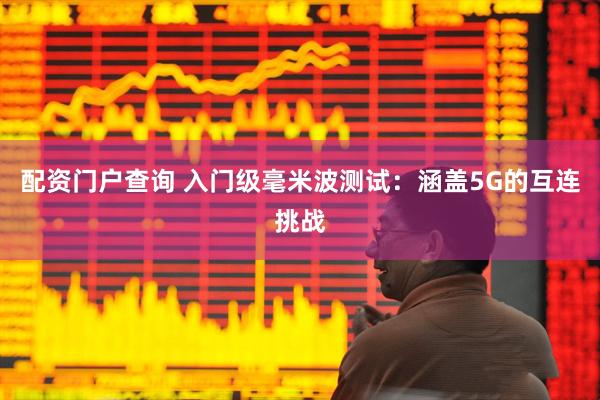 配资门户查询 入门级毫米波测试：涵盖5G的互连挑战