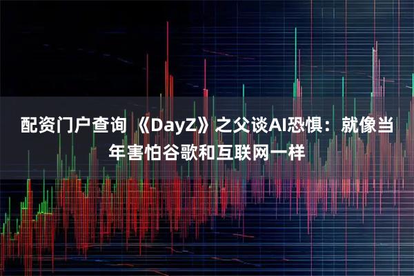 配资门户查询 《DayZ》之父谈AI恐惧：就像当年害怕谷歌和互联网一样