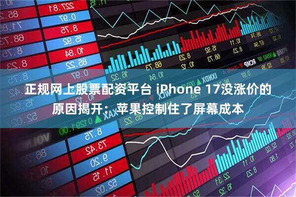 正规网上股票配资平台 iPhone 17没涨价的原因揭开：苹果控制住了屏幕成本