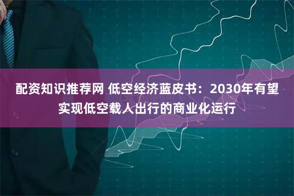 配资知识推荐网 低空经济蓝皮书：2030年有望实现低空载人出行的商业化运行
