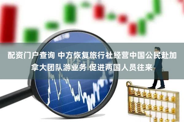 配资门户查询 中方恢复旅行社经营中国公民赴加拿大团队游业务 促进两国人员往来