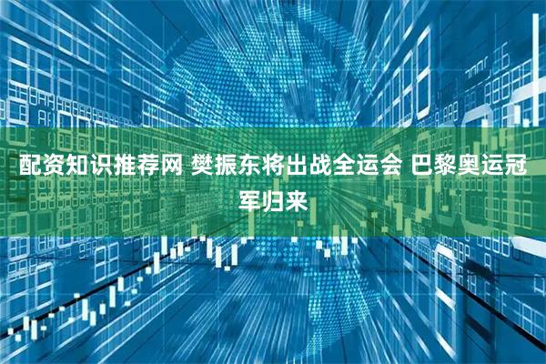 配资知识推荐网 樊振东将出战全运会 巴黎奥运冠军归来