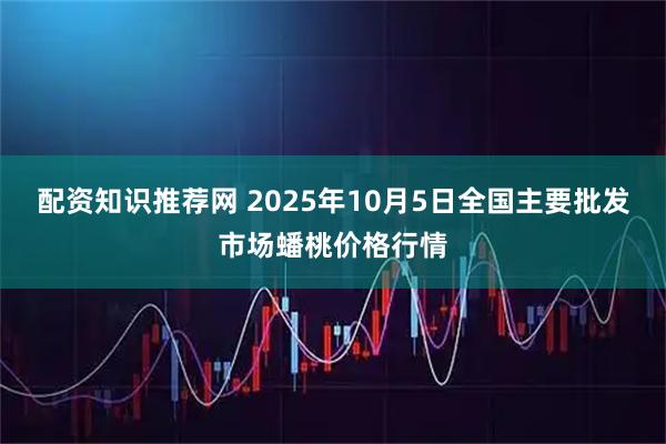 配资知识推荐网 2025年10月5日全国主要批发市场蟠桃价格行情