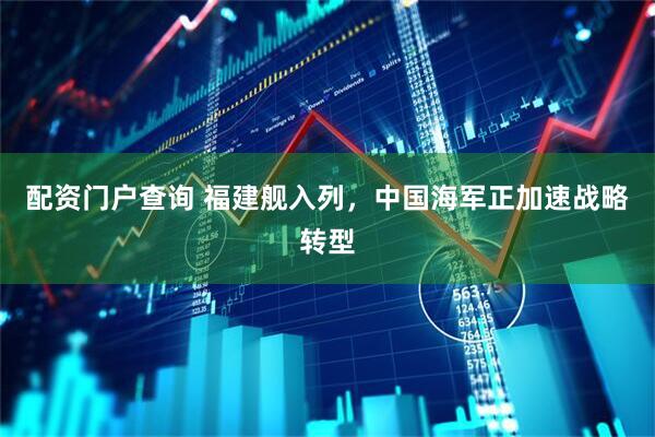 配资门户查询 福建舰入列，中国海军正加速战略转型