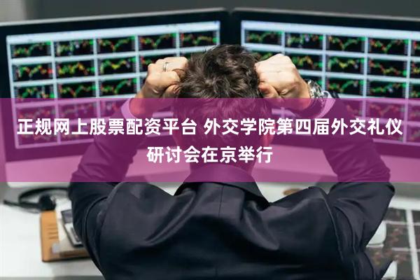 正规网上股票配资平台 外交学院第四届外交礼仪研讨会在京举行