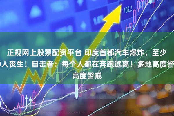 正规网上股票配资平台 印度首都汽车爆炸，至少10人丧生！目击者：每个人都在奔跑逃离！多地高度警戒