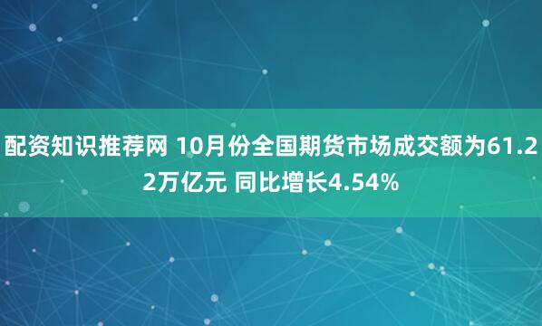 配资知识推荐网 10月份全国期货市场成交额为61.22万亿元 同比增长4.54%