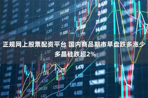 正规网上股票配资平台 国内商品期市早盘跌多涨少 多晶硅跌超2%