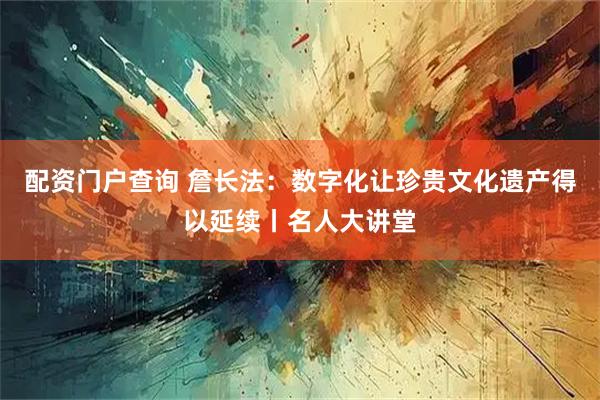 配资门户查询 詹长法：数字化让珍贵文化遗产得以延续丨名人大讲堂
