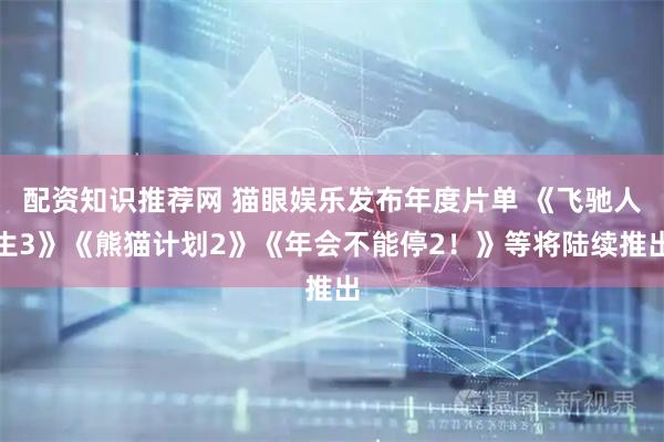 配资知识推荐网 猫眼娱乐发布年度片单 《飞驰人生3》《熊猫计划2》《年会不能停2！》等将陆续推出
