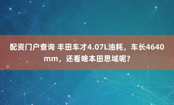 配资门户查询 丰田车才4.07L油耗，车长4640mm，还看啥本田思域呢？