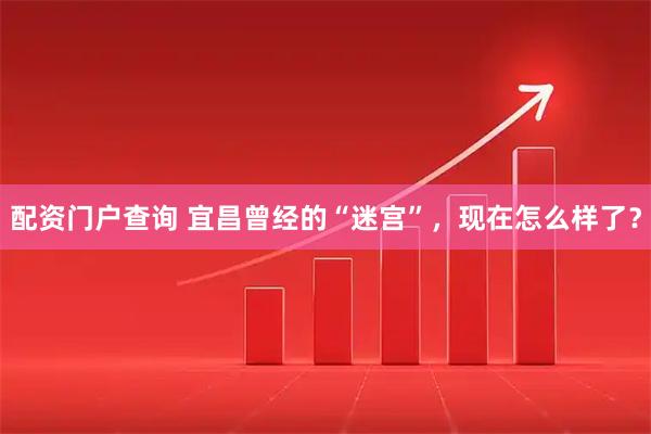 配资门户查询 宜昌曾经的“迷宫”，现在怎么样了？