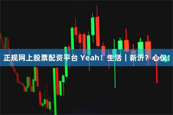 正规网上股票配资平台 Yeah！生活｜新沂？心仪！