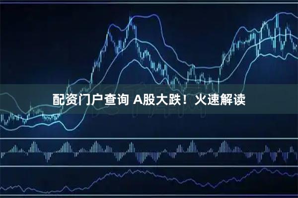 配资门户查询 A股大跌！火速解读