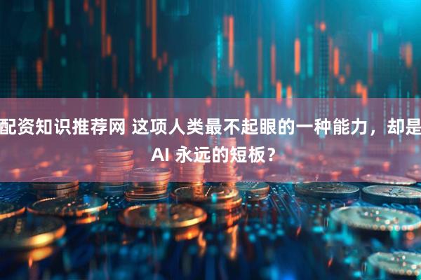 配资知识推荐网 这项人类最不起眼的一种能力，却是 AI 永远的短板？