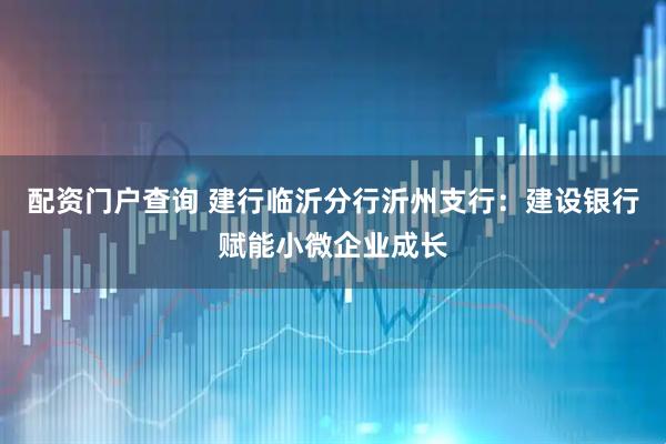 配资门户查询 建行临沂分行沂州支行：建设银行赋能小微企业成长