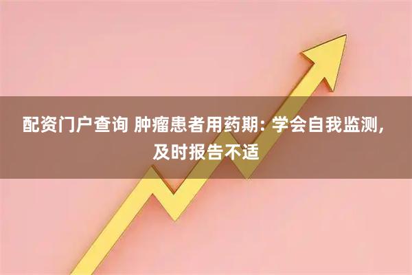 配资门户查询 肿瘤患者用药期: 学会自我监测, 及时报告不适