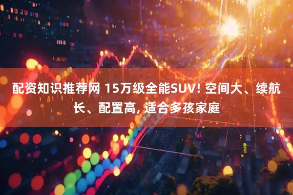 配资知识推荐网 15万级全能SUV! 空间大、续航长、配置高, 适合多孩家庭