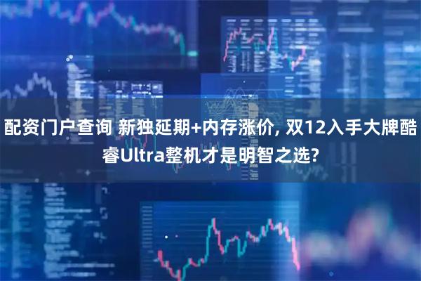 配资门户查询 新独延期+内存涨价, 双12入手大牌酷睿Ultra整机才是明智之选?