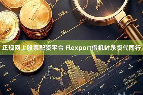 正规网上股票配资平台 Flexport借机封杀货代同行
