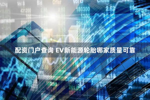 配资门户查询 EV新能源轮胎哪家质量可靠