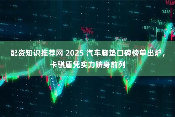 配资知识推荐网 2025 汽车脚垫口碑榜单出炉，卡骐盾凭实力跻身前列