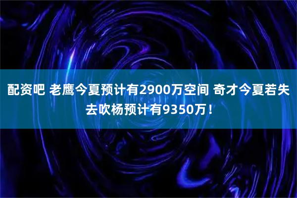 配资吧 老鹰今夏预计有2900万空间 奇才今夏若失去吹杨预计有9350万！