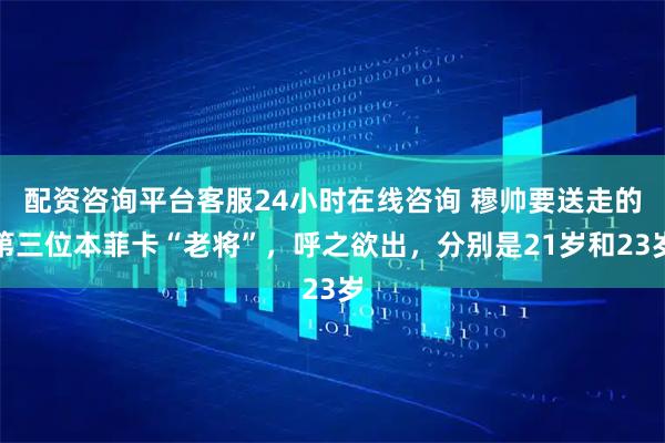 配资咨询平台客服24小时在线咨询 穆帅要送走的第三位本菲卡“老将”，呼之欲出，分别是21岁和23岁