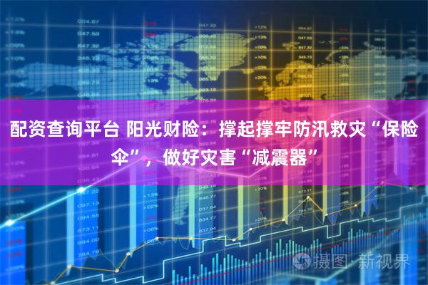 配资查询平台 阳光财险：撑起撑牢防汛救灾“保险伞”，做好灾害“减震器”