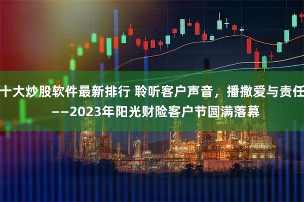 十大炒股软件最新排行 聆听客户声音，播撒爱与责任  ——2023年阳光财险客户节圆满落幕