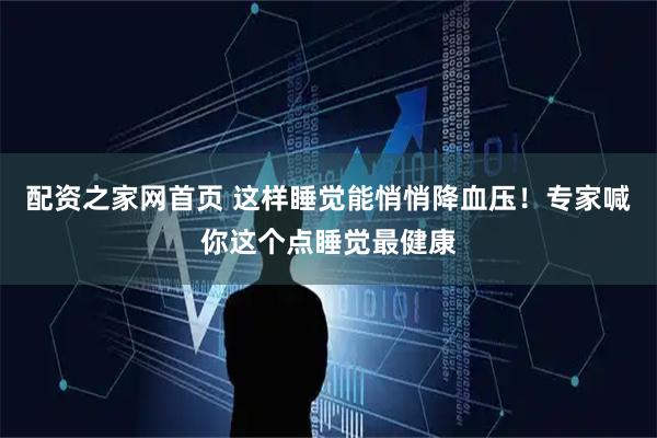 配资之家网首页 这样睡觉能悄悄降血压！专家喊你这个点睡觉最健康