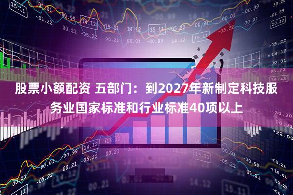 股票小额配资 五部门：到2027年新制定科技服务业国家标准和行业标准40项以上