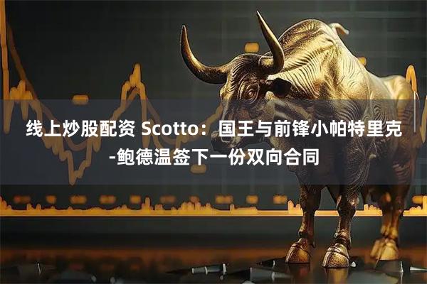 线上炒股配资 Scotto：国王与前锋小帕特里克-鲍德温签下一份双向合同