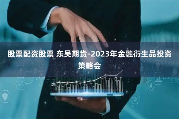 股票配资股票 东吴期货-2023年金融衍生品投资策略会