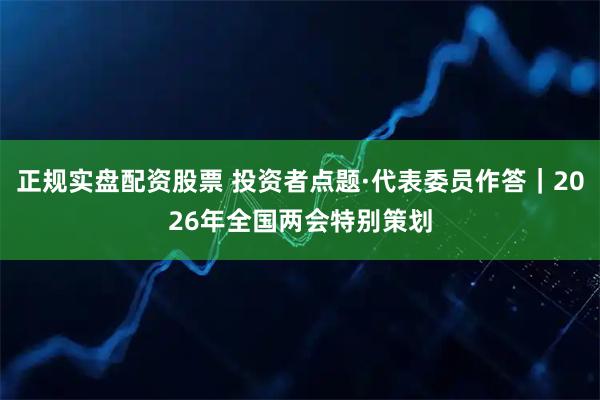 正规实盘配资股票 投资者点题·代表委员作答｜2026年全国两会特别策划