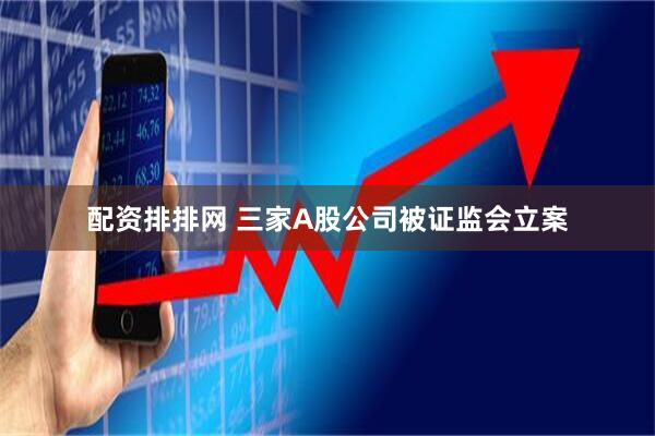 配资排排网 三家A股公司被证监会立案