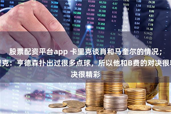 股票配资平台app 卡里克谈肖和马奎尔的情况；卡里克：亨德森扑出过很多点球，所以他和B费的对决很精彩