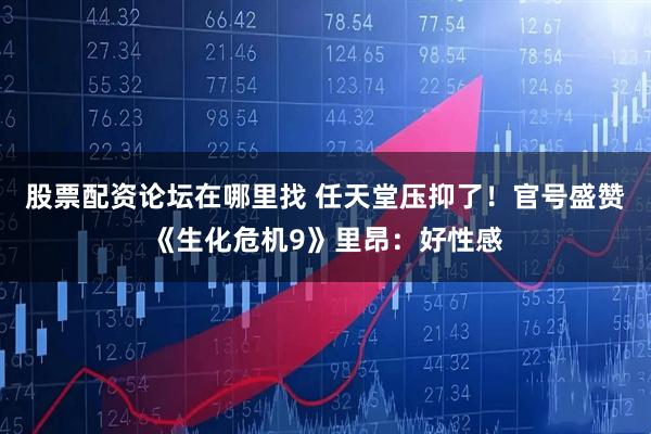 股票配资论坛在哪里找 任天堂压抑了！官号盛赞《生化危机9》里昂：好性感