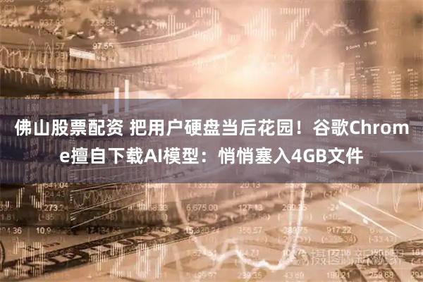 佛山股票配资 把用户硬盘当后花园！谷歌Chrome擅自下载AI模型：悄悄塞入4GB文件