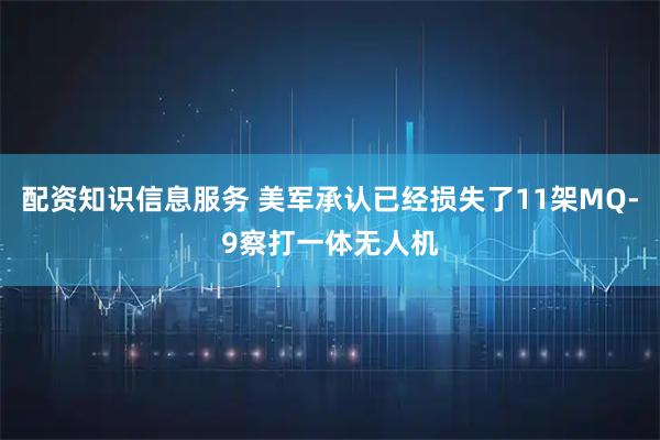 配资知识信息服务 美军承认已经损失了11架MQ-9察打一体无人机