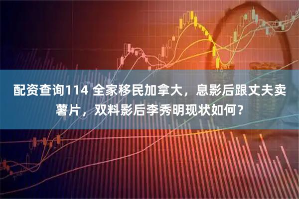 配资查询114 全家移民加拿大，息影后跟丈夫卖薯片，双料影后李秀明现状如何？