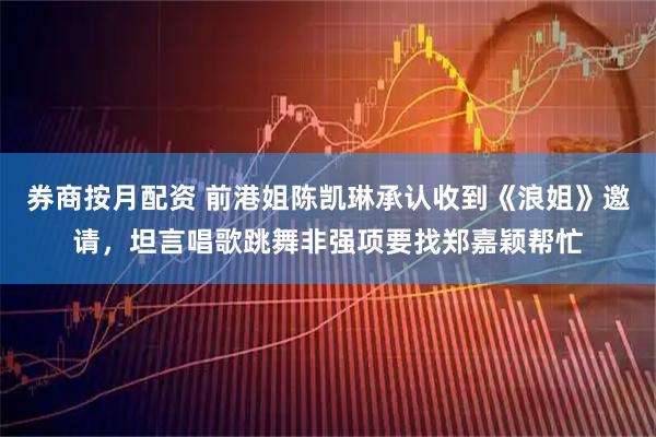 券商按月配资 前港姐陈凯琳承认收到《浪姐》邀请，坦言唱歌跳舞非强项要找郑嘉颖帮忙