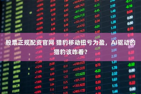 股票正规配资官网 猎豹移动扭亏为盈，AI驱动的猎豹该咋看？