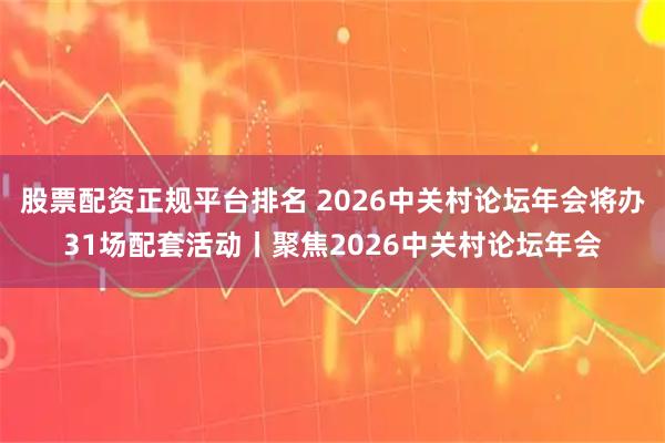 股票配资正规平台排名 2026中关村论坛年会将办31场配套活动丨聚焦2026中关村论坛年会